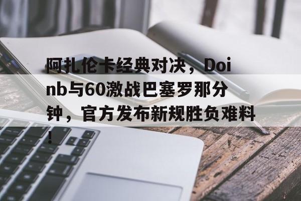 阿扎伦卡经典对决，Doinb与60激战巴塞罗那分钟，官方发布新规胜负难料！的简单介绍